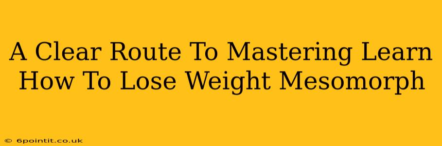 A Clear Route To Mastering Learn How To Lose Weight Mesomorph