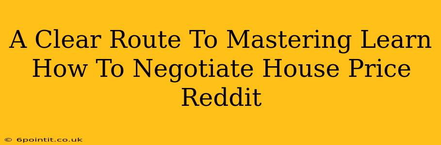 A Clear Route To Mastering Learn How To Negotiate House Price Reddit