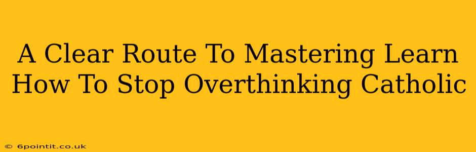 A Clear Route To Mastering Learn How To Stop Overthinking Catholic