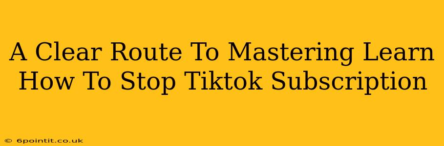 A Clear Route To Mastering Learn How To Stop Tiktok Subscription