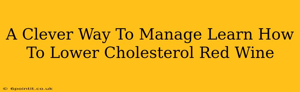 A Clever Way To Manage Learn How To Lower Cholesterol Red Wine