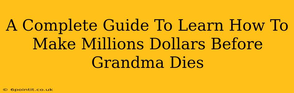 A Complete Guide To Learn How To Make Millions Dollars Before Grandma Dies