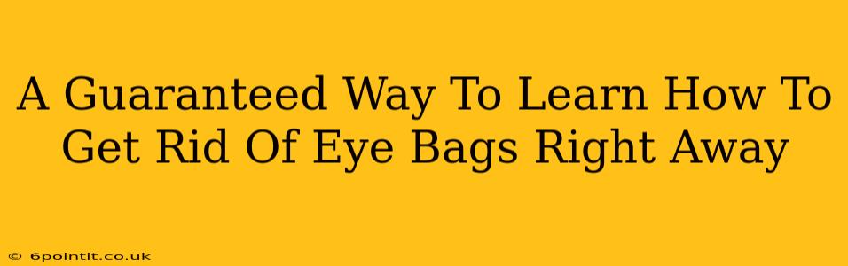 A Guaranteed Way To Learn How To Get Rid Of Eye Bags Right Away