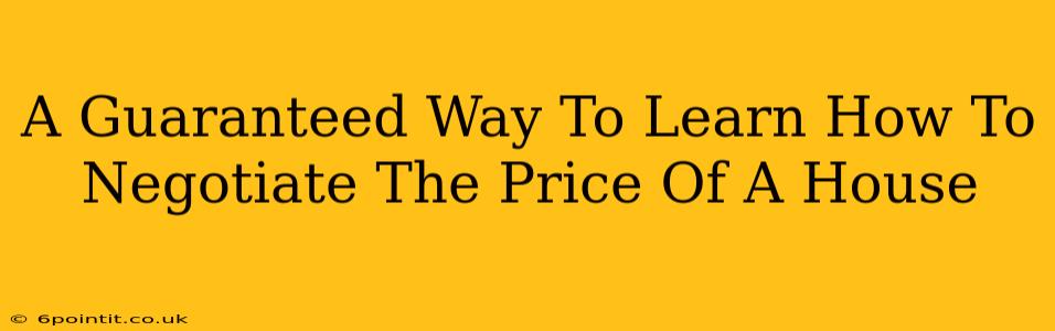 A Guaranteed Way To Learn How To Negotiate The Price Of A House