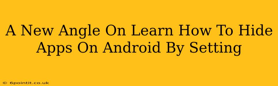 A New Angle On Learn How To Hide Apps On Android By Setting