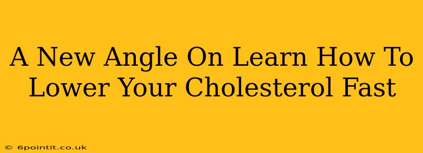 A New Angle On Learn How To Lower Your Cholesterol Fast