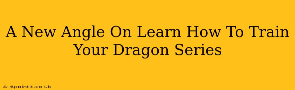 A New Angle On Learn How To Train Your Dragon Series