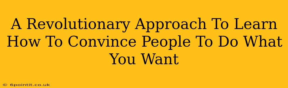 A Revolutionary Approach To Learn How To Convince People To Do What You Want