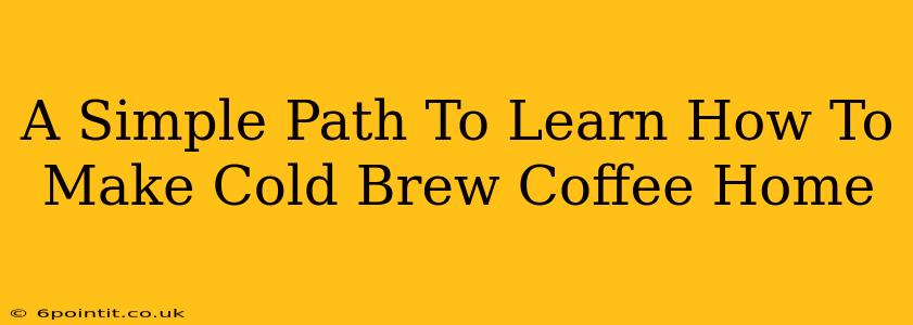 A Simple Path To Learn How To Make Cold Brew Coffee Home