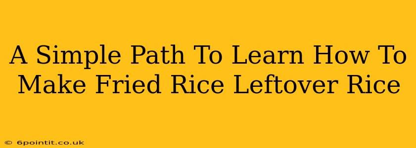 A Simple Path To Learn How To Make Fried Rice Leftover Rice