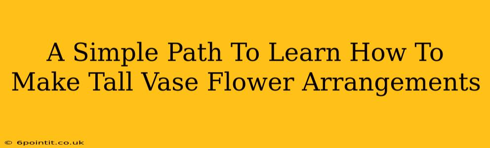 A Simple Path To Learn How To Make Tall Vase Flower Arrangements