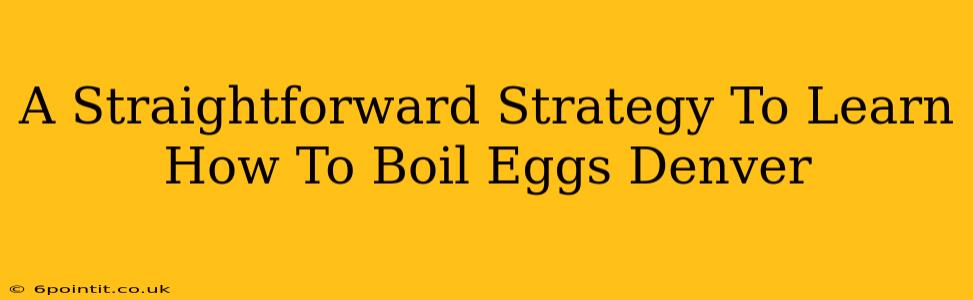 A Straightforward Strategy To Learn How To Boil Eggs Denver