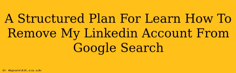 A Structured Plan For Learn How To Remove My Linkedin Account From Google Search