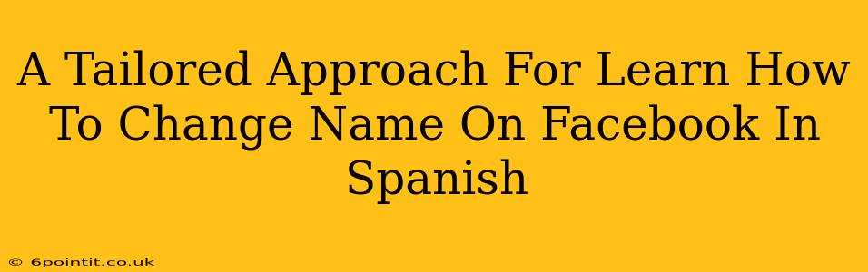 A Tailored Approach For Learn How To Change Name On Facebook In Spanish