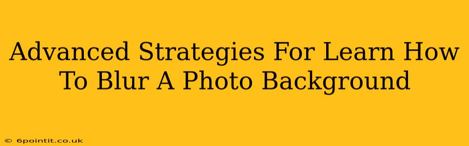 Advanced Strategies For Learn How To Blur A Photo Background