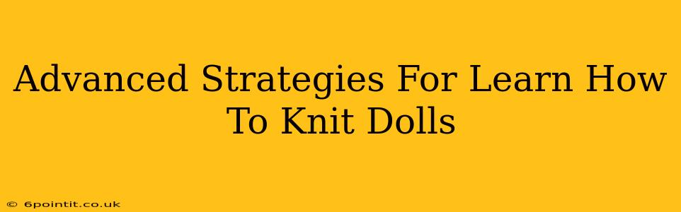 Advanced Strategies For Learn How To Knit Dolls