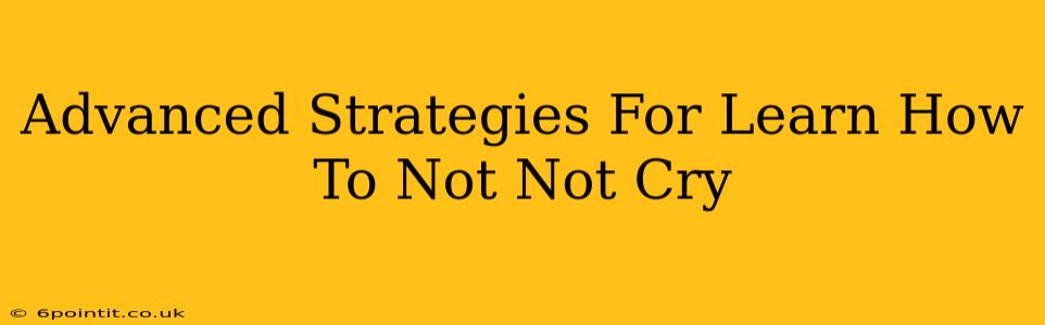 Advanced Strategies For Learn How To Not Not Cry