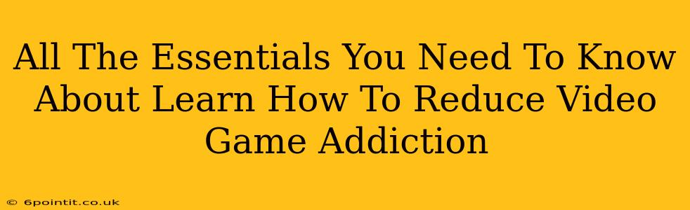 All The Essentials You Need To Know About Learn How To Reduce Video Game Addiction