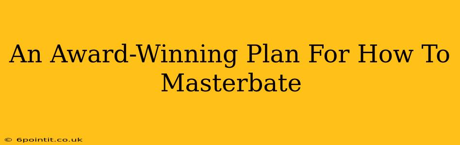 An Award-Winning Plan For How To Masterbate