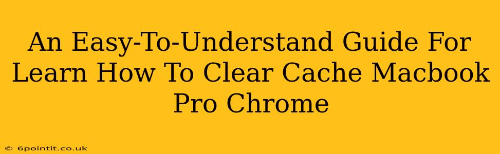 An Easy-To-Understand Guide For Learn How To Clear Cache Macbook Pro Chrome