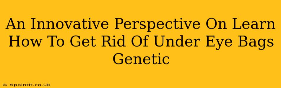 An Innovative Perspective On Learn How To Get Rid Of Under Eye Bags Genetic