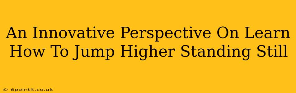 An Innovative Perspective On Learn How To Jump Higher Standing Still