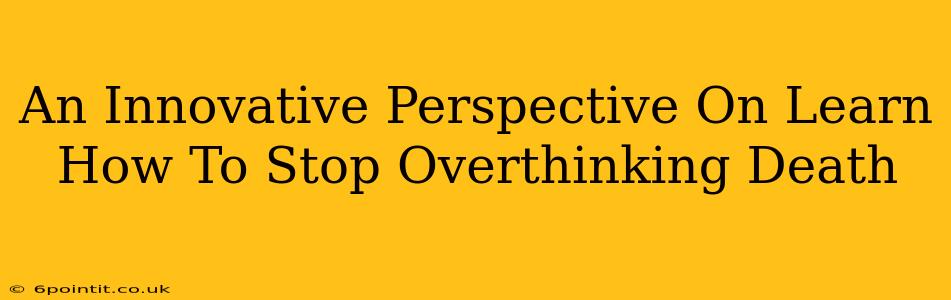 An Innovative Perspective On Learn How To Stop Overthinking Death