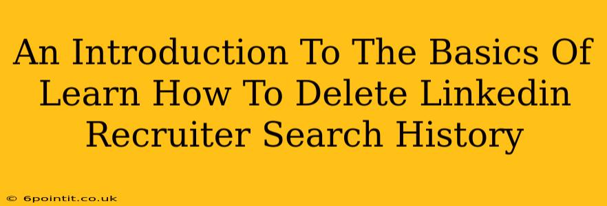 An Introduction To The Basics Of Learn How To Delete Linkedin Recruiter Search History