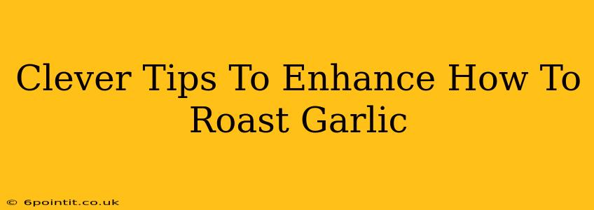 Clever Tips To Enhance How To Roast Garlic