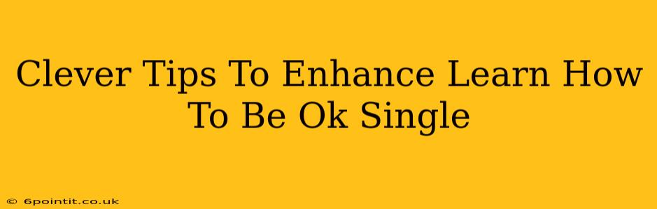 Clever Tips To Enhance Learn How To Be Ok Single