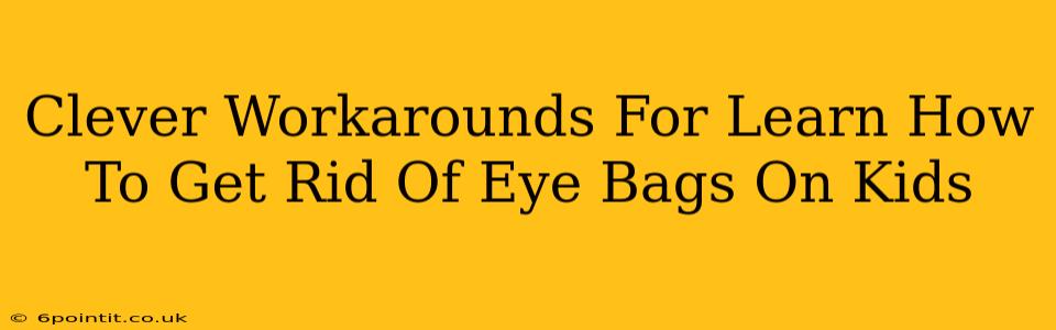 Clever Workarounds For Learn How To Get Rid Of Eye Bags On Kids