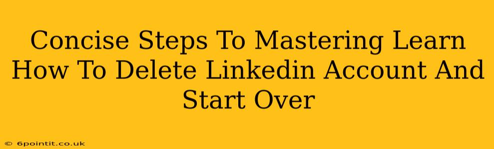 Concise Steps To Mastering Learn How To Delete Linkedin Account And Start Over