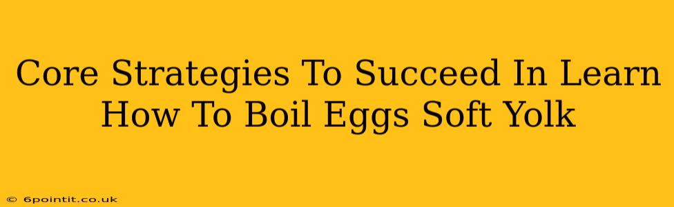 Core Strategies To Succeed In Learn How To Boil Eggs Soft Yolk