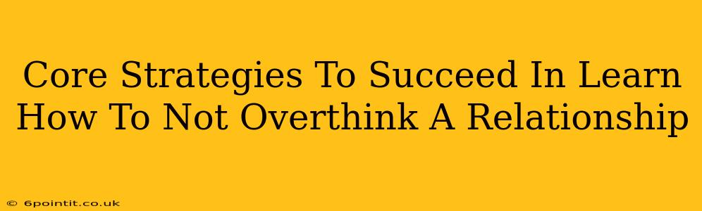 Core Strategies To Succeed In Learn How To Not Overthink A Relationship