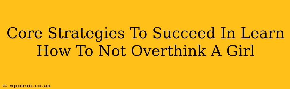 Core Strategies To Succeed In Learn How To Not Overthink A Girl