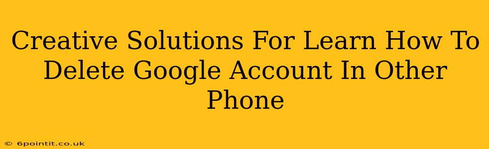 Creative Solutions For Learn How To Delete Google Account In Other Phone