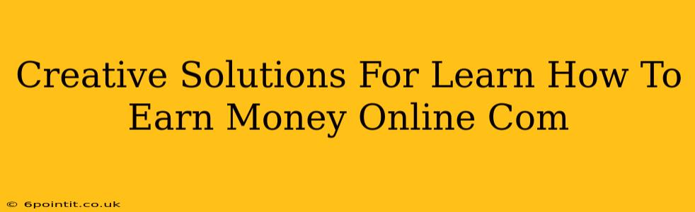 Creative Solutions For Learn How To Earn Money Online Com