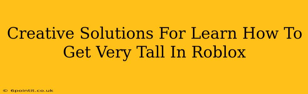 Creative Solutions For Learn How To Get Very Tall In Roblox