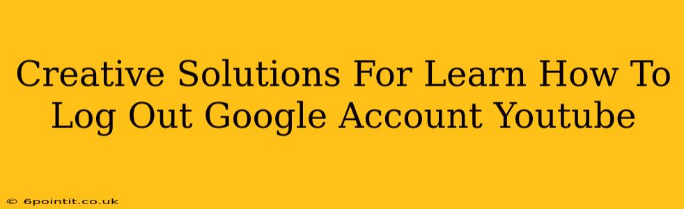 Creative Solutions For Learn How To Log Out Google Account Youtube