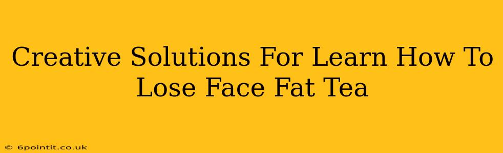 Creative Solutions For Learn How To Lose Face Fat Tea