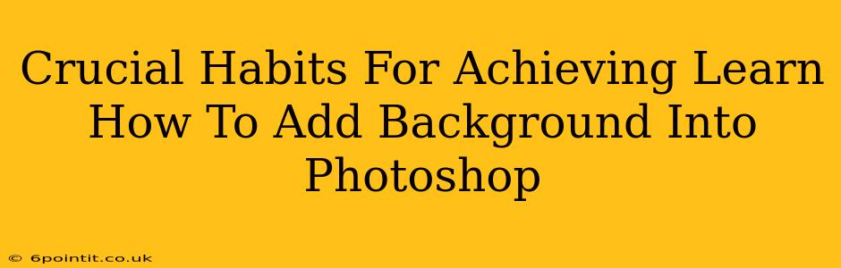 Crucial Habits For Achieving Learn How To Add Background Into Photoshop