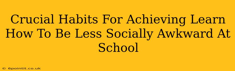 Crucial Habits For Achieving Learn How To Be Less Socially Awkward At School