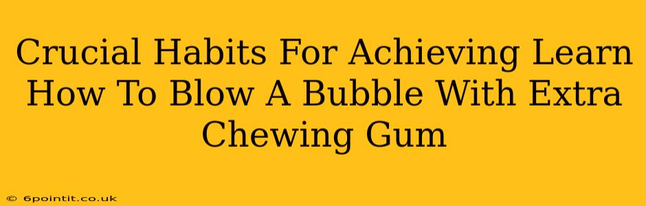 Crucial Habits For Achieving Learn How To Blow A Bubble With Extra Chewing Gum