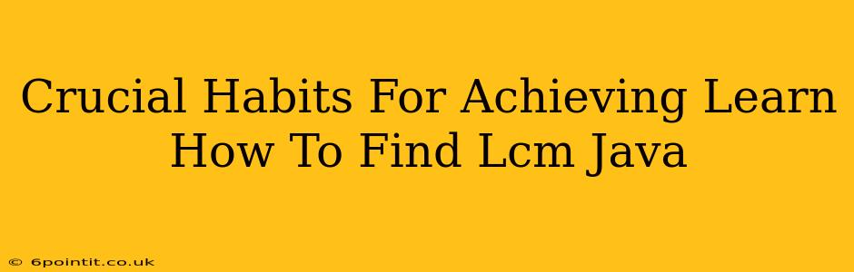 Crucial Habits For Achieving Learn How To Find Lcm Java