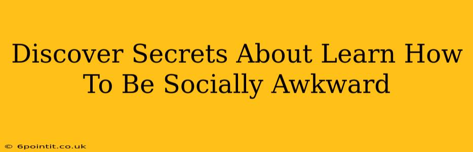 Discover Secrets About Learn How To Be Socially Awkward