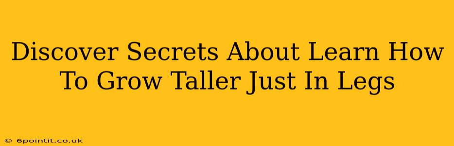 Discover Secrets About Learn How To Grow Taller Just In Legs