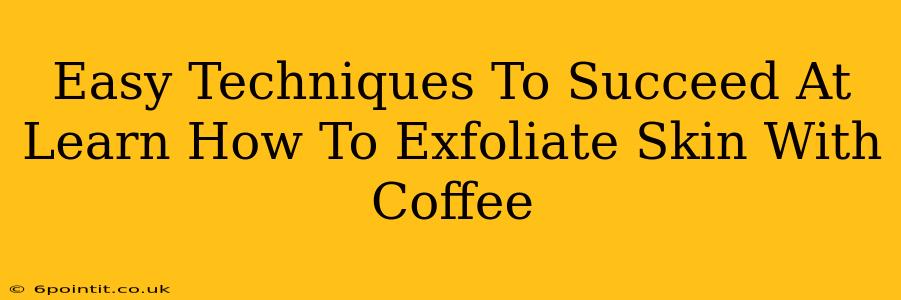 Easy Techniques To Succeed At Learn How To Exfoliate Skin With Coffee