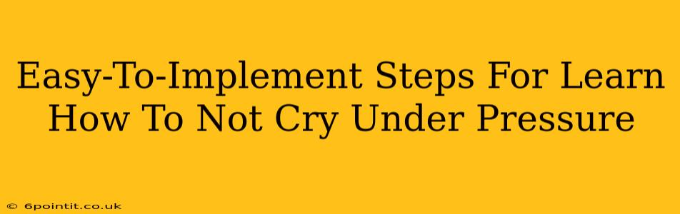 Easy-To-Implement Steps For Learn How To Not Cry Under Pressure