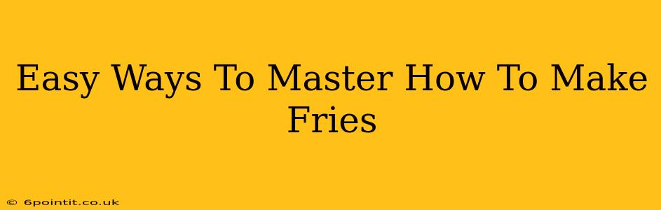 Easy Ways To Master How To Make Fries