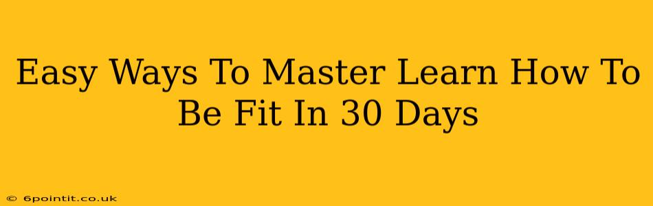 Easy Ways To Master Learn How To Be Fit In 30 Days